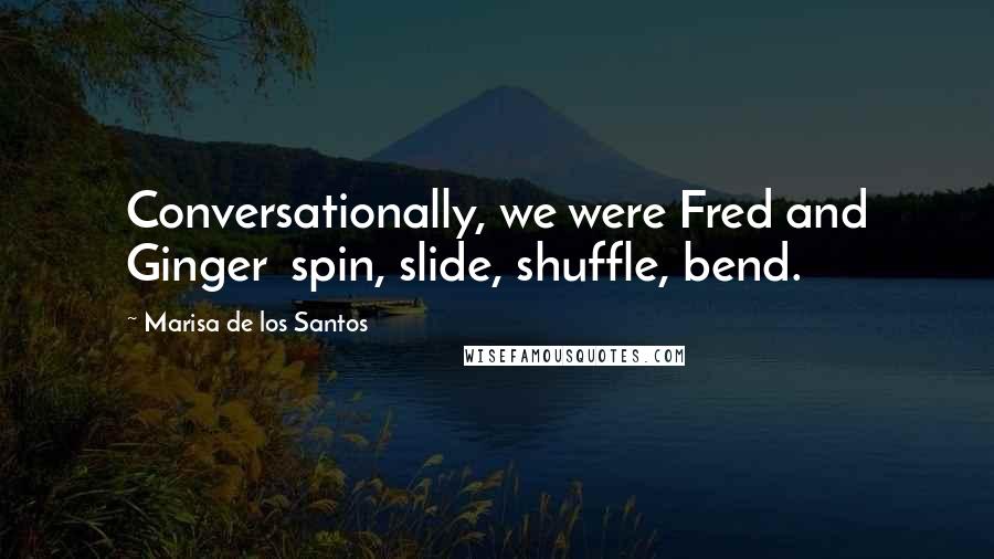 Marisa De Los Santos Quotes: Conversationally, we were Fred and Ginger  spin, slide, shuffle, bend.