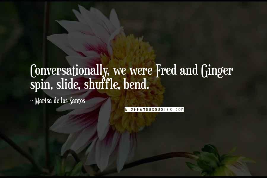 Marisa De Los Santos Quotes: Conversationally, we were Fred and Ginger  spin, slide, shuffle, bend.