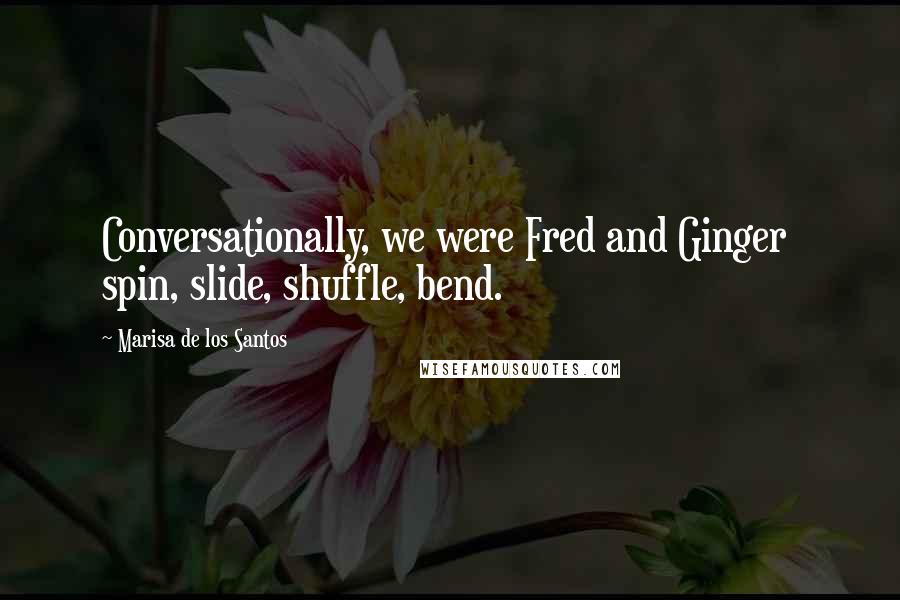 Marisa De Los Santos Quotes: Conversationally, we were Fred and Ginger spin, slide, shuffle, bend.