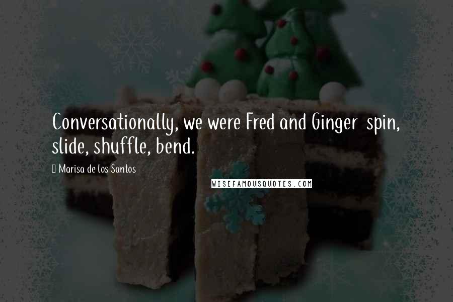 Marisa De Los Santos Quotes: Conversationally, we were Fred and Ginger spin, slide, shuffle, bend.