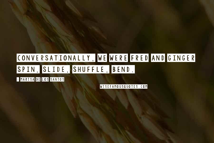 Marisa De Los Santos Quotes: Conversationally, we were Fred and Ginger spin, slide, shuffle, bend.