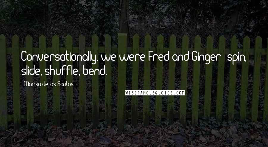 Marisa De Los Santos Quotes: Conversationally, we were Fred and Ginger spin, slide, shuffle, bend.