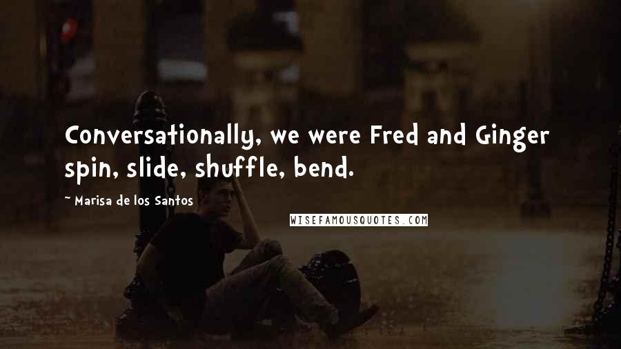 Marisa De Los Santos Quotes: Conversationally, we were Fred and Ginger spin, slide, shuffle, bend.