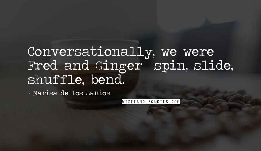 Marisa De Los Santos Quotes: Conversationally, we were Fred and Ginger spin, slide, shuffle, bend.