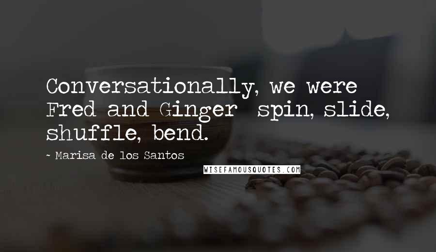 Marisa De Los Santos Quotes: Conversationally, we were Fred and Ginger  spin, slide, shuffle, bend.