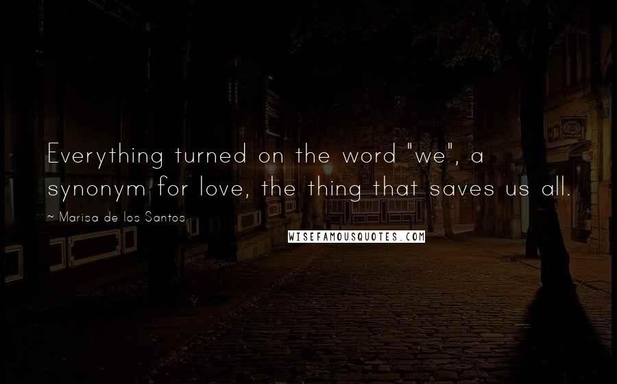 Marisa De Los Santos Quotes: Everything turned on the word "we", a synonym for love, the thing that saves us all.