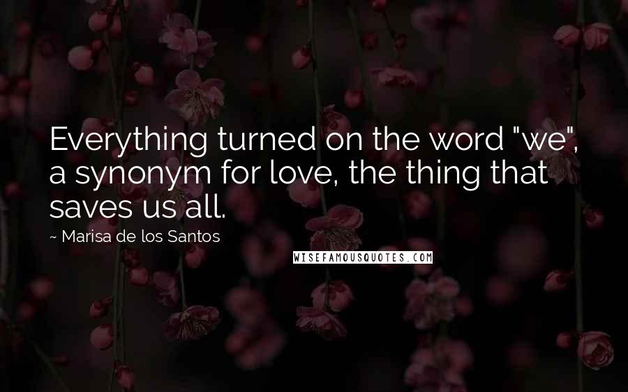Marisa De Los Santos Quotes: Everything turned on the word "we", a synonym for love, the thing that saves us all.