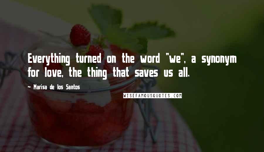 Marisa De Los Santos Quotes: Everything turned on the word "we", a synonym for love, the thing that saves us all.