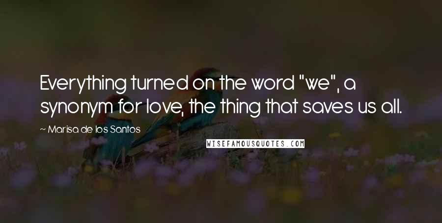 Marisa De Los Santos Quotes: Everything turned on the word "we", a synonym for love, the thing that saves us all.