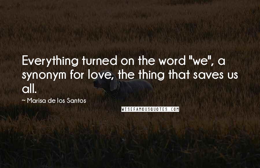 Marisa De Los Santos Quotes: Everything turned on the word "we", a synonym for love, the thing that saves us all.