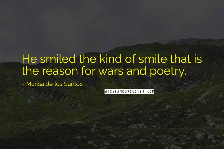 Marisa De Los Santos Quotes: He smiled the kind of smile that is the reason for wars and poetry.