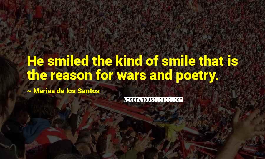 Marisa De Los Santos Quotes: He smiled the kind of smile that is the reason for wars and poetry.