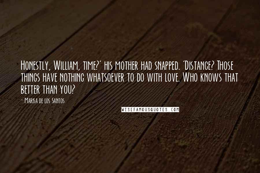 Marisa De Los Santos Quotes: Honestly, William, time?' his mother had snapped. 'Distance? Those things have nothing whatsoever to do with love. Who knows that better than you?