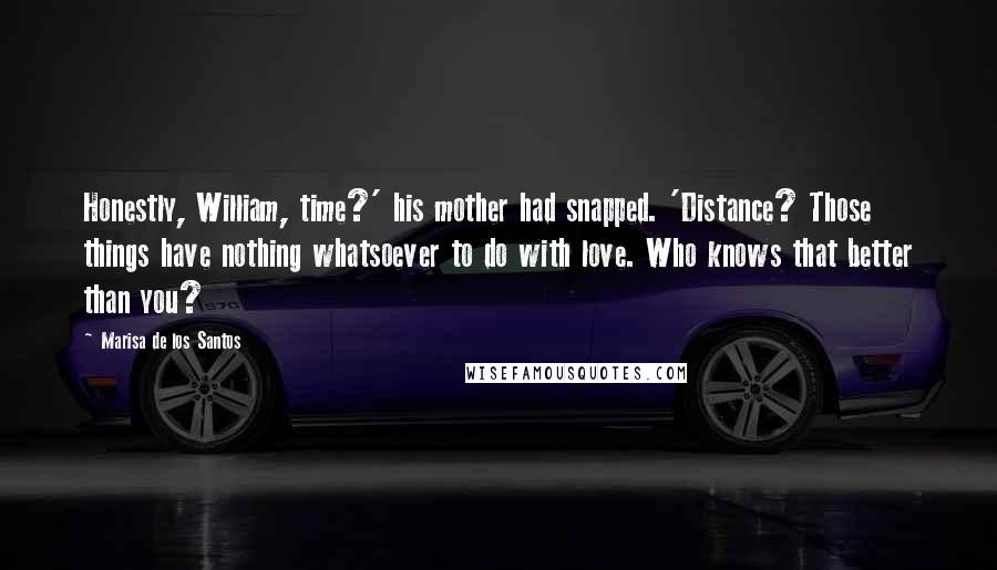 Marisa De Los Santos Quotes: Honestly, William, time?' his mother had snapped. 'Distance? Those things have nothing whatsoever to do with love. Who knows that better than you?