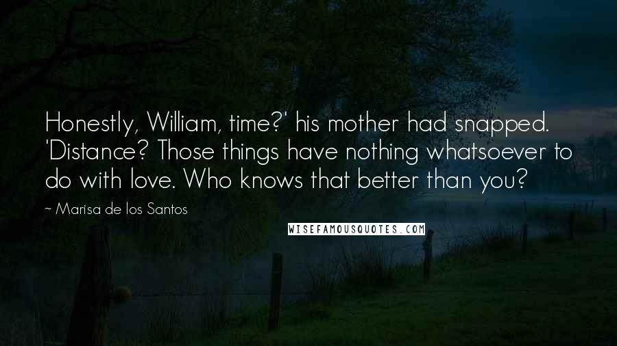 Marisa De Los Santos Quotes: Honestly, William, time?' his mother had snapped. 'Distance? Those things have nothing whatsoever to do with love. Who knows that better than you?