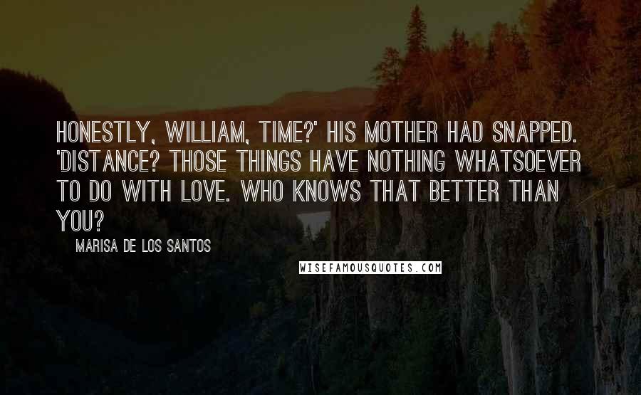 Marisa De Los Santos Quotes: Honestly, William, time?' his mother had snapped. 'Distance? Those things have nothing whatsoever to do with love. Who knows that better than you?