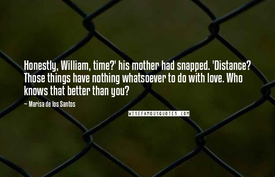 Marisa De Los Santos Quotes: Honestly, William, time?' his mother had snapped. 'Distance? Those things have nothing whatsoever to do with love. Who knows that better than you?