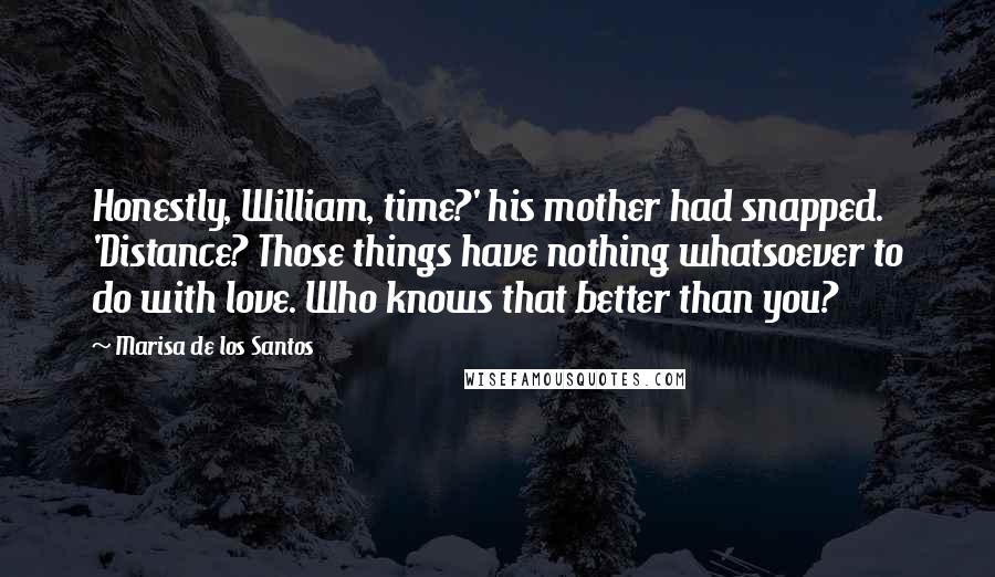 Marisa De Los Santos Quotes: Honestly, William, time?' his mother had snapped. 'Distance? Those things have nothing whatsoever to do with love. Who knows that better than you?