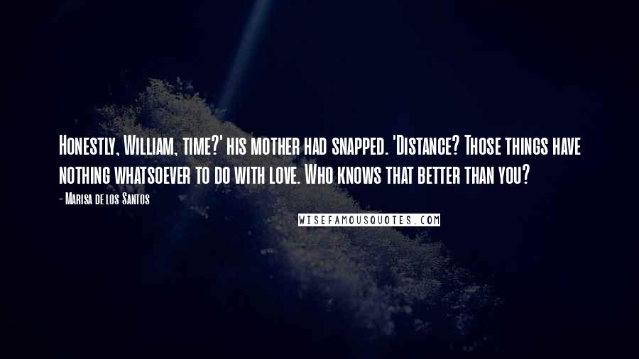 Marisa De Los Santos Quotes: Honestly, William, time?' his mother had snapped. 'Distance? Those things have nothing whatsoever to do with love. Who knows that better than you?