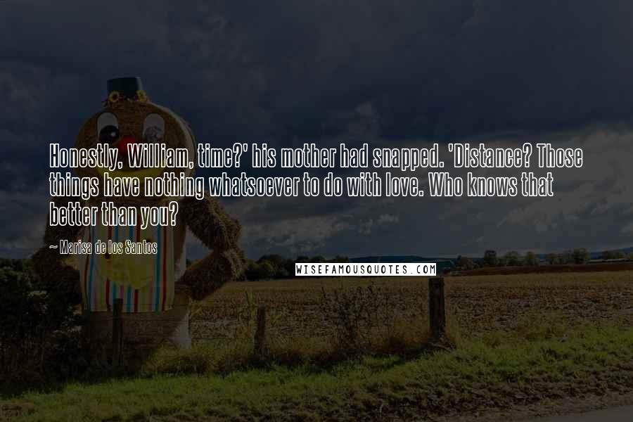 Marisa De Los Santos Quotes: Honestly, William, time?' his mother had snapped. 'Distance? Those things have nothing whatsoever to do with love. Who knows that better than you?