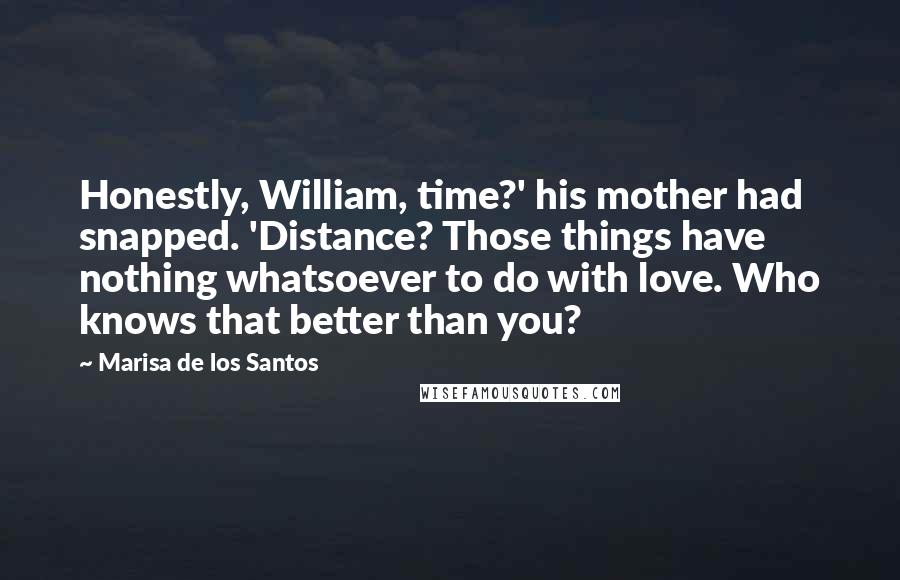 Marisa De Los Santos Quotes: Honestly, William, time?' his mother had snapped. 'Distance? Those things have nothing whatsoever to do with love. Who knows that better than you?