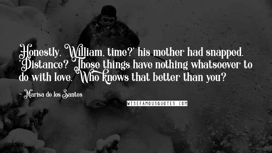 Marisa De Los Santos Quotes: Honestly, William, time?' his mother had snapped. 'Distance? Those things have nothing whatsoever to do with love. Who knows that better than you?