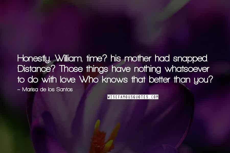 Marisa De Los Santos Quotes: Honestly, William, time?' his mother had snapped. 'Distance? Those things have nothing whatsoever to do with love. Who knows that better than you?