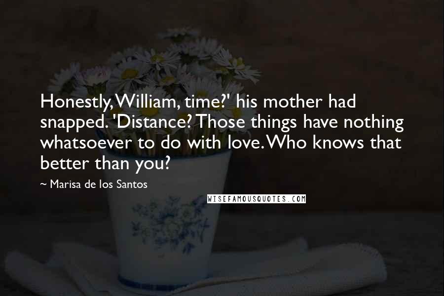 Marisa De Los Santos Quotes: Honestly, William, time?' his mother had snapped. 'Distance? Those things have nothing whatsoever to do with love. Who knows that better than you?