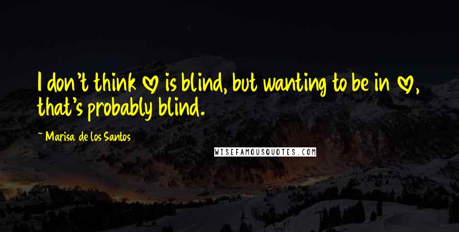 Marisa De Los Santos Quotes: I don't think love is blind, but wanting to be in love, that's probably blind.