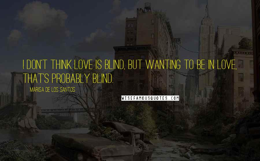 Marisa De Los Santos Quotes: I don't think love is blind, but wanting to be in love, that's probably blind.