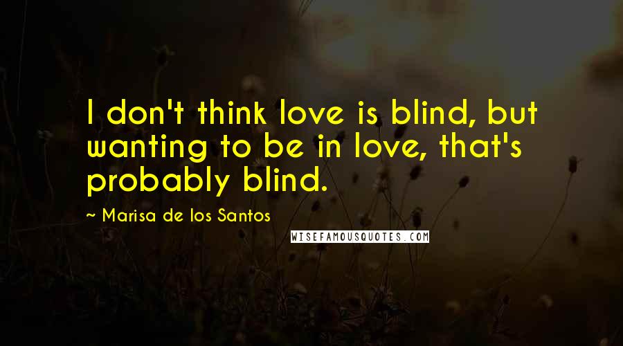 Marisa De Los Santos Quotes: I don't think love is blind, but wanting to be in love, that's probably blind.