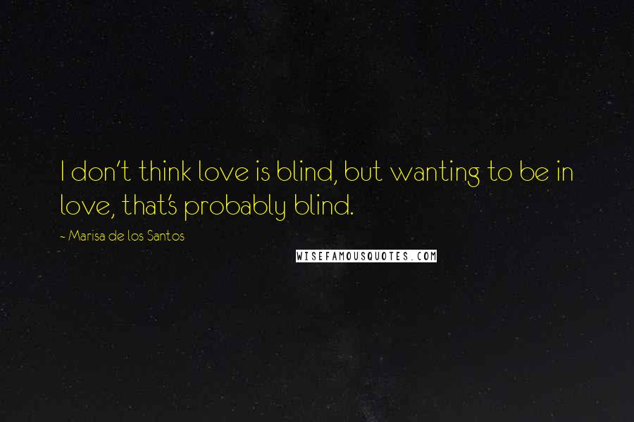 Marisa De Los Santos Quotes: I don't think love is blind, but wanting to be in love, that's probably blind.