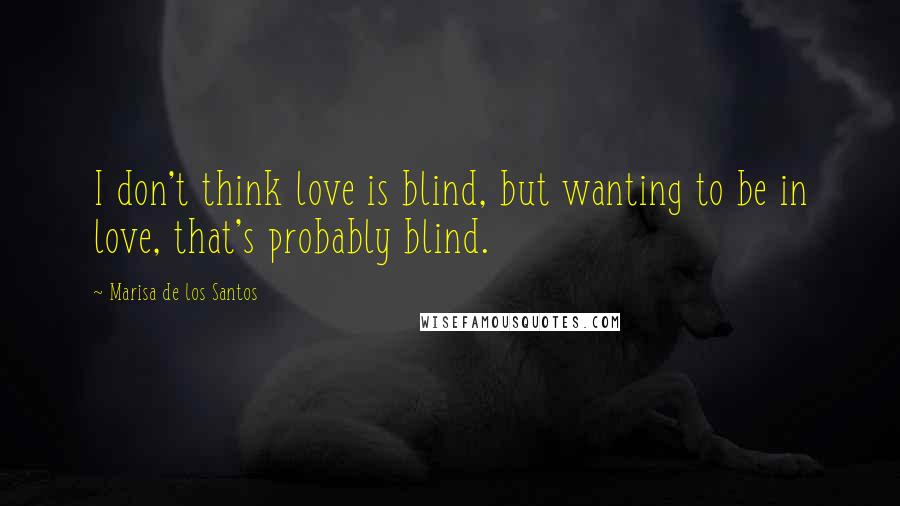Marisa De Los Santos Quotes: I don't think love is blind, but wanting to be in love, that's probably blind.