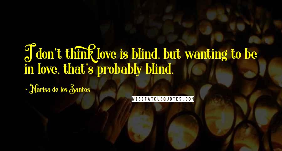 Marisa De Los Santos Quotes: I don't think love is blind, but wanting to be in love, that's probably blind.