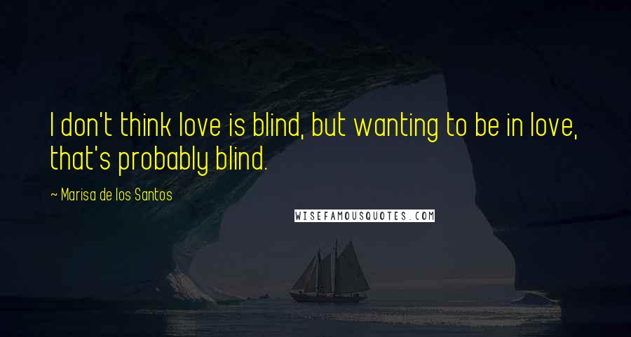 Marisa De Los Santos Quotes: I don't think love is blind, but wanting to be in love, that's probably blind.