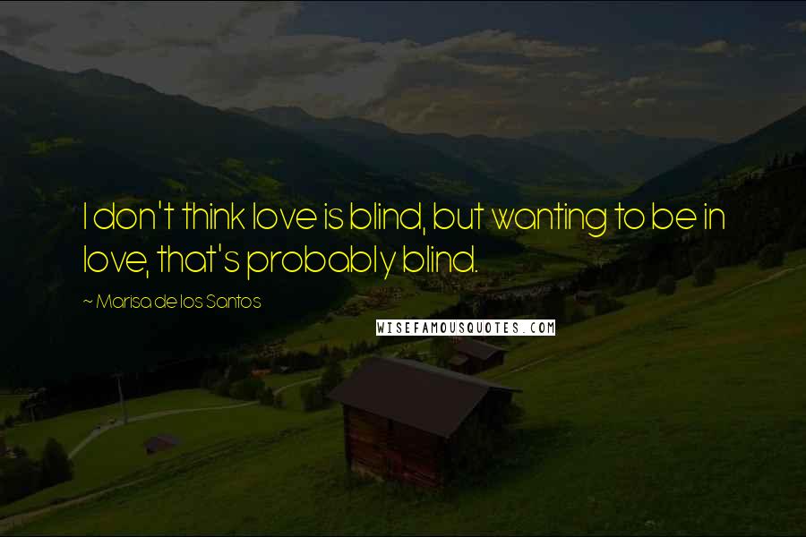 Marisa De Los Santos Quotes: I don't think love is blind, but wanting to be in love, that's probably blind.