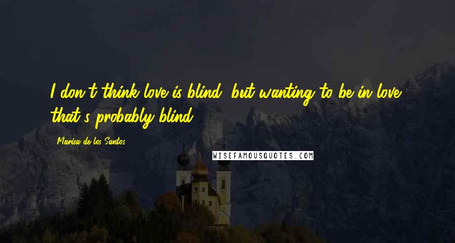 Marisa De Los Santos Quotes: I don't think love is blind, but wanting to be in love, that's probably blind.