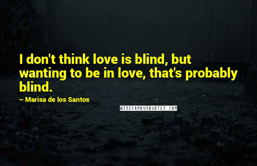 Marisa De Los Santos Quotes: I don't think love is blind, but wanting to be in love, that's probably blind.