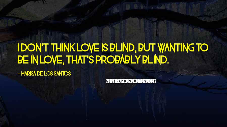 Marisa De Los Santos Quotes: I don't think love is blind, but wanting to be in love, that's probably blind.