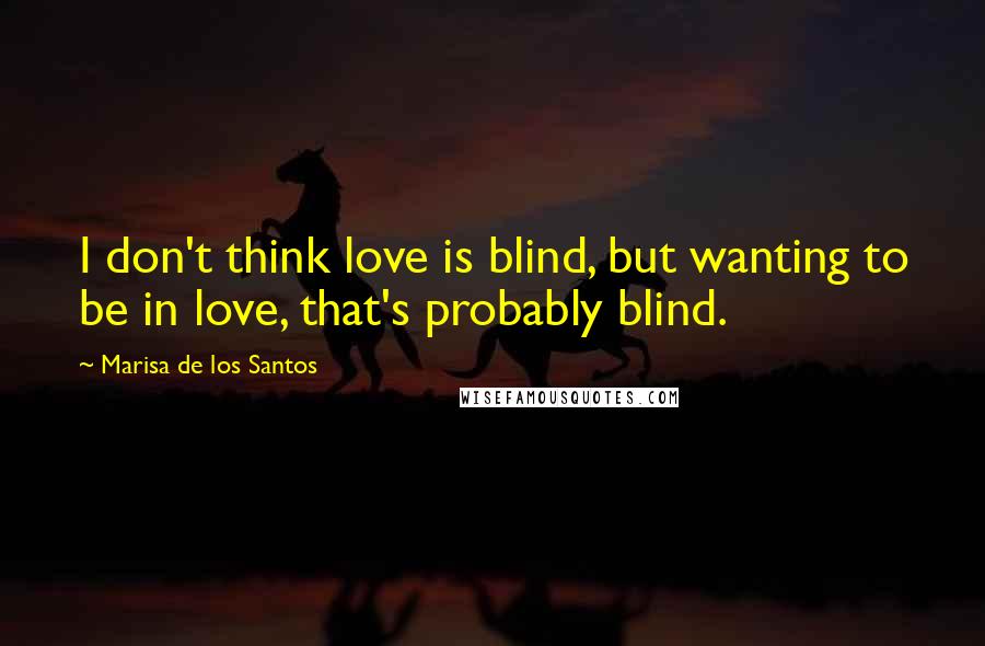 Marisa De Los Santos Quotes: I don't think love is blind, but wanting to be in love, that's probably blind.