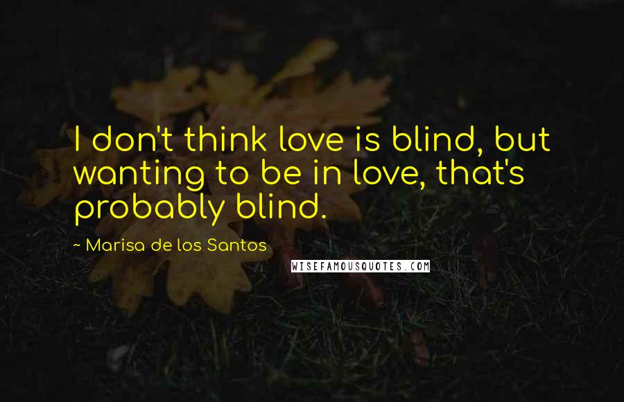 Marisa De Los Santos Quotes: I don't think love is blind, but wanting to be in love, that's probably blind.