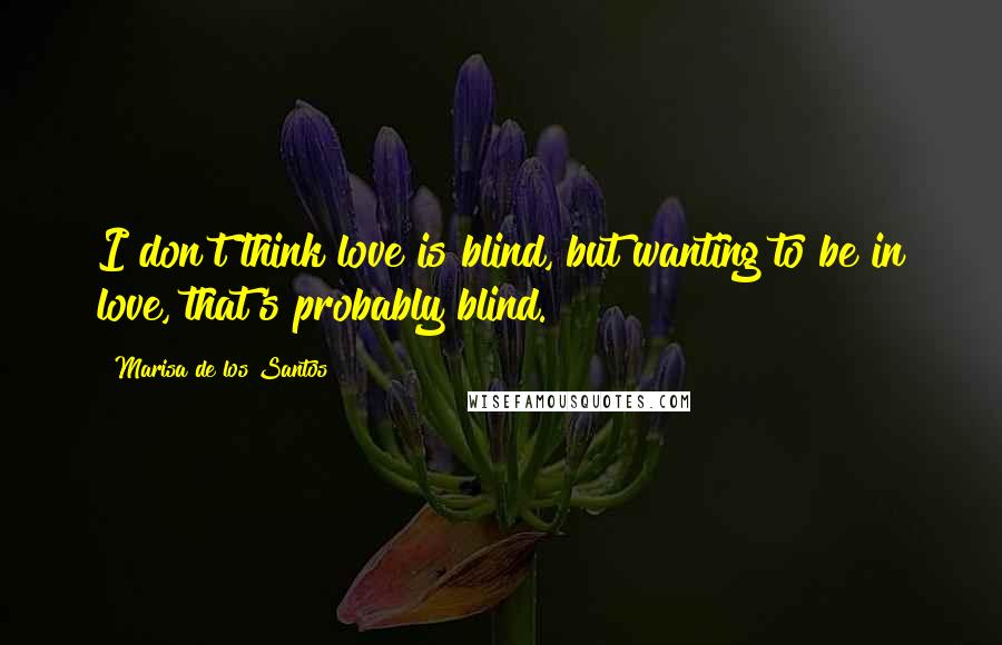 Marisa De Los Santos Quotes: I don't think love is blind, but wanting to be in love, that's probably blind.