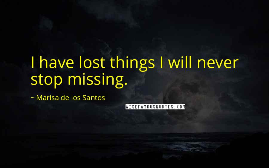 Marisa De Los Santos Quotes: I have lost things I will never stop missing.
