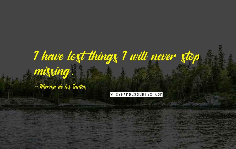 Marisa De Los Santos Quotes: I have lost things I will never stop missing.