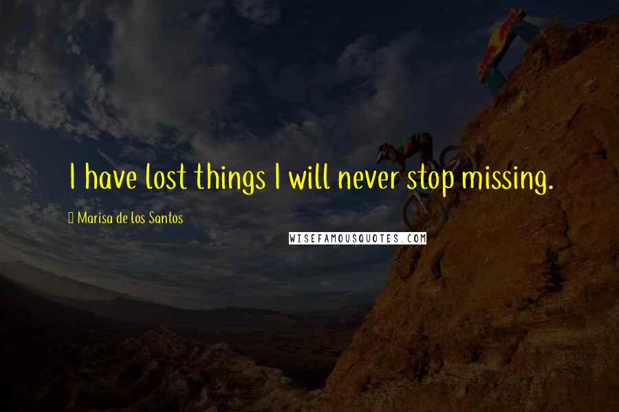 Marisa De Los Santos Quotes: I have lost things I will never stop missing.