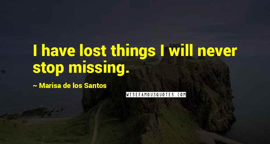 Marisa De Los Santos Quotes: I have lost things I will never stop missing.