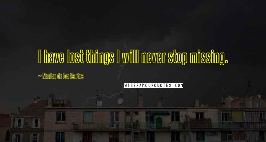 Marisa De Los Santos Quotes: I have lost things I will never stop missing.