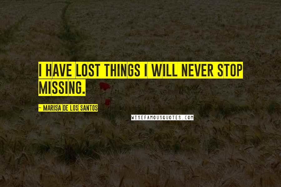 Marisa De Los Santos Quotes: I have lost things I will never stop missing.