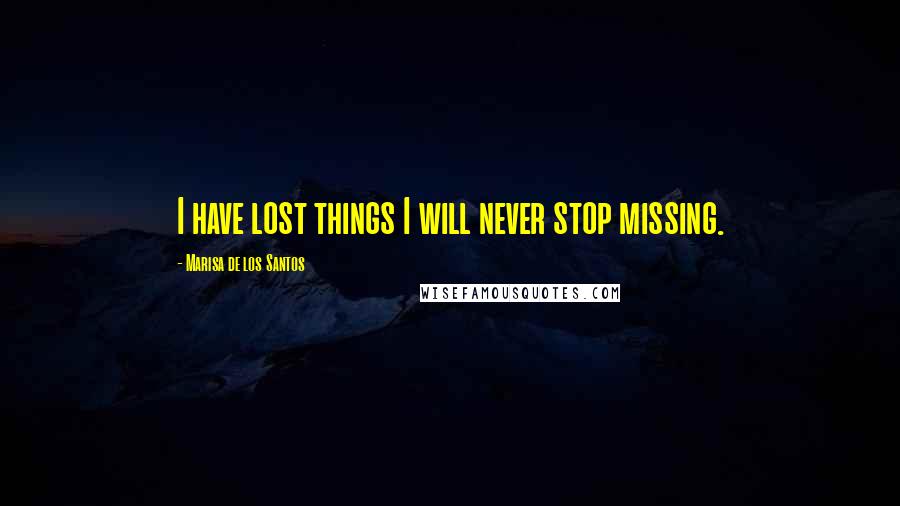 Marisa De Los Santos Quotes: I have lost things I will never stop missing.