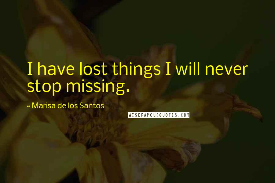 Marisa De Los Santos Quotes: I have lost things I will never stop missing.